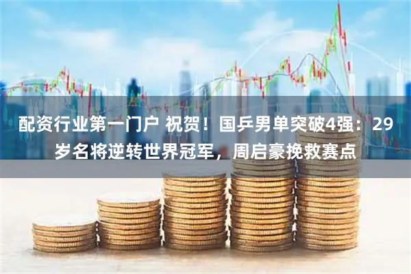 配资行业第一门户 祝贺！国乒男单突破4强：29岁名将逆转世界冠军，周启豪挽救赛点