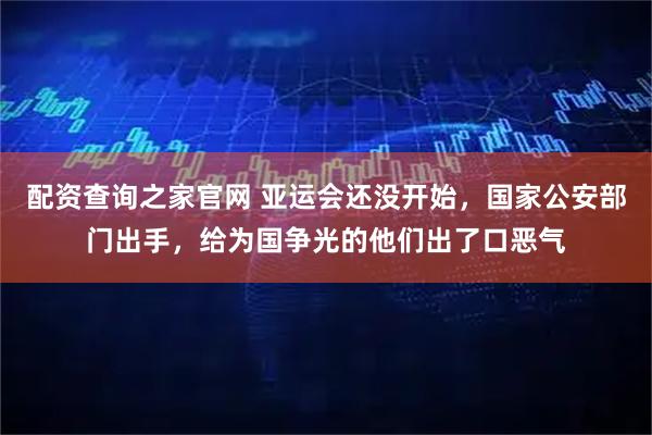 配资查询之家官网 亚运会还没开始，国家公安部门出手，给为国争光的他们出了口恶气