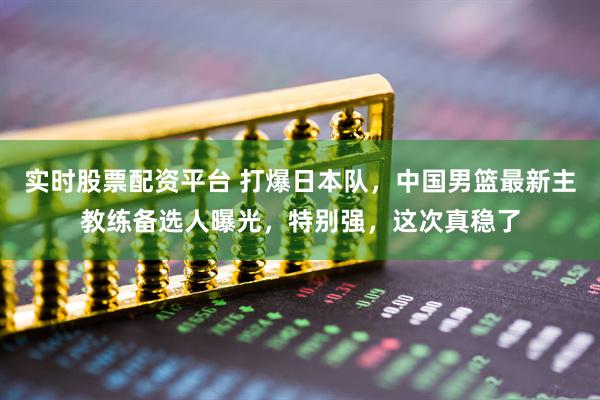 实时股票配资平台 打爆日本队，中国男篮最新主教练备选人曝光，特别强，这次真稳了