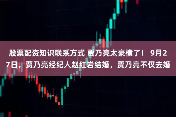股票配资知识联系方式 贾乃亮太豪横了！ 9月27日，贾乃亮经纪人赵红岩结婚，贾乃亮不仅去婚