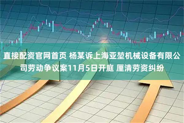 直接配资官网首页 杨某诉上海亚堃机械设备有限公司劳动争议案11月5日开庭 厘清劳资纠纷